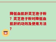 降低血肌酐灵芝孢子粉？灵芝孢子粉对降低血肌酐的功效及使用方法？