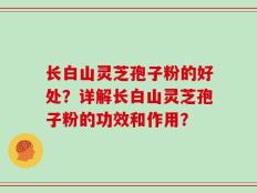 长白山灵芝孢子粉的好处？详解长白山灵芝孢子粉的功效和作用？