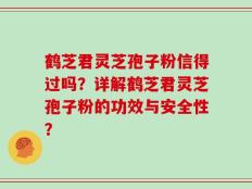 鹤芝君灵芝孢子粉信得过吗？详解鹤芝君灵芝孢子粉的功效与安全性？