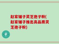 赵家铺子灵芝孢子粉(赵家铺子推出高品质灵芝孢子粉)