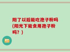 阳了以后能吃孢子粉吗(阳光下能食用孢子粉吗？)