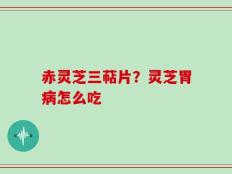 赤灵芝三萜片？灵芝胃病怎么吃