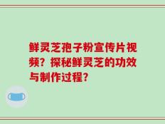 鲜灵芝孢子粉宣传片视频？探秘鲜灵芝的功效与制作过程？