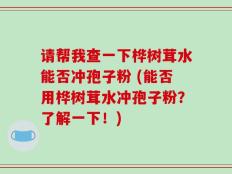 请帮我查一下桦树茸水能否冲孢子粉 (能否用桦树茸水冲孢子粉？了解一下！)