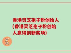 香港灵芝孢子粉创始人(香港灵芝孢子粉创始人赢得创新奖项)