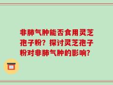 非肺气肿能否食用灵芝孢子粉？探讨灵芝孢子粉对非肺气肿的影响？