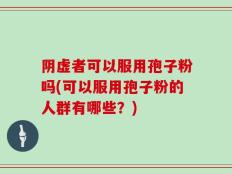 阴虚者可以服用孢子粉吗(可以服用孢子粉的人群有哪些？)