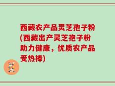 西藏农产品灵芝孢子粉(西藏出产灵芝孢子粉助力健康，优质农产品受热捧)