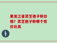 黑龙江省灵芝孢子粉价格？灵芝孢子粉哪个性价比高