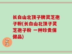 长白山北顶子牌灵芝孢子粉(长白山北顶子灵芝孢子粉 一种珍贵保健品)