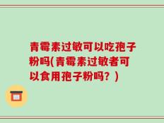 青霉素过敏可以吃孢子粉吗(青霉素过敏者可以食用孢子粉吗？)