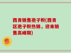 西青销售孢子粉(西青区孢子粉热销，迎来销售高峰期)
