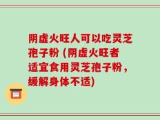 阴虚火旺人可以吃灵芝孢子粉 (阴虚火旺者适宜食用灵芝孢子粉，缓解身体不适)
