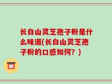 长白山灵芝孢子粉是什么味道(长白山灵芝孢子粉的口感如何？)