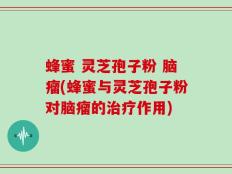 蜂蜜 灵芝孢子粉 脑瘤(蜂蜜与灵芝孢子粉对脑瘤的治疗作用)