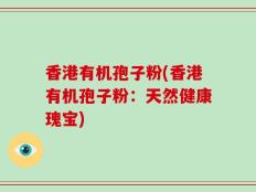 香港有机孢子粉(香港有机孢子粉：天然健康瑰宝)