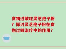食物过敏吃灵芝孢子粉？探讨灵芝孢子粉在食物过敏治疗中的作用？