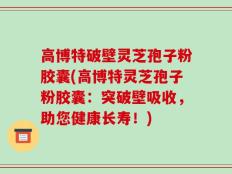 高博特破壁灵芝孢子粉胶囊(高博特灵芝孢子粉胶囊：突破壁吸收，助您健康长寿！)