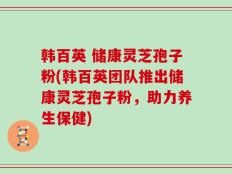韩百英 储康灵芝孢子粉(韩百英团队推出储康灵芝孢子粉，助力养生保健)