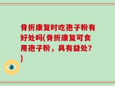 骨折康复时吃孢子粉有好处吗(骨折康复可食用孢子粉，具有益处？)