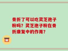 骨折了可以吃灵芝孢子粉吗？灵芝孢子粉在骨折康复中的作用？
