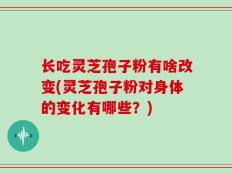 长吃灵芝孢子粉有啥改变(灵芝孢子粉对身体的变化有哪些？)