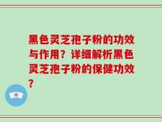 黑色灵芝孢子粉的功效与作用？详细解析黑色灵芝孢子粉的保健功效？