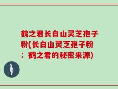 鹤之君长白山灵芝孢子粉(长白山灵芝孢子粉：鹤之君的秘密来源)