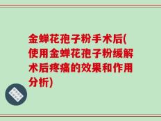 金蝉花孢子粉手术后(使用金蝉花孢子粉缓解术后疼痛的效果和作用分析)
