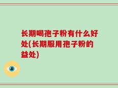 长期喝孢子粉有什么好处(长期服用孢子粉的益处)