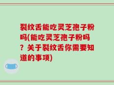 裂纹舌能吃灵芝孢子粉吗(能吃灵芝孢子粉吗？关于裂纹舌你需要知道的事项)