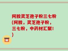阿胶灵芝孢子粉三七粉(阿胶，灵芝孢子粉，三七粉，中药材汇聚！)