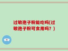 过敏孢子粉能吃吗(过敏孢子粉可食用吗？)