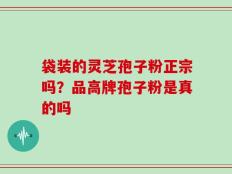袋装的灵芝孢子粉正宗吗？品高牌孢子粉是真的吗