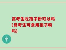 高考生吃孢子粉可以吗(高考生可食用孢子粉吗)