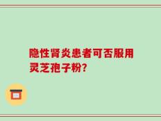 隐性肾炎患者可否服用灵芝孢子粉？