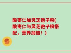 酸枣仁加灵芝孢子粉(酸枣仁与灵芝孢子粉搭配，营养加倍！)