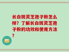 长白斑灵芝孢子粉怎么样？了解长白斑灵芝孢子粉的功效和使用方法？