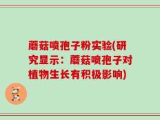 蘑菇喷孢子粉实验(研究显示：蘑菇喷孢子对植物生长有积极影响)
