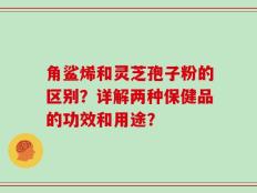 角鲨烯和灵芝孢子粉的区别？详解两种保健品的功效和用途？
