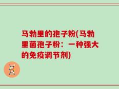 马勃里的孢子粉(马勃里菌孢子粉：一种强大的免疫调节剂)
