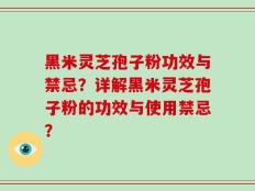 黑米灵芝孢子粉功效与禁忌？详解黑米灵芝孢子粉的功效与使用禁忌？