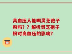 高血压人能喝灵芝孢子粉吗？？解析灵芝孢子粉对高血压的影响？