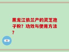 黑龙江依兰产的灵芝孢子粉？功效与使用方法？