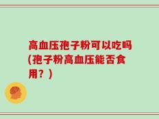 高血压孢子粉可以吃吗(孢子粉高血压能否食用？)