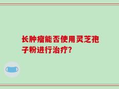 长肿瘤能否使用灵芝孢子粉进行治疗？