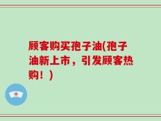 顾客购买孢子油(孢子油新上市，引发顾客热购！)