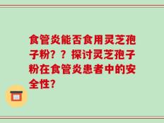 食管炎能否食用灵芝孢子粉？？探讨灵芝孢子粉在食管炎患者中的安全性？