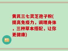 黄芪三七灵芝孢子粉(提高免疫力，调理身体，三种草本搭配，让你更健康)
