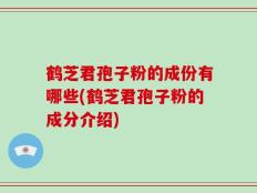 鹤芝君孢子粉的成份有哪些(鹤芝君孢子粉的成分介绍)
